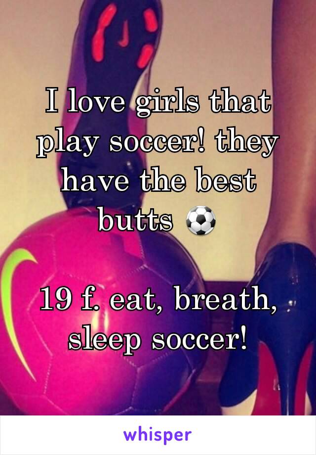 I love girls that play soccer! they have the best butts ⚽

19 f. eat, breath, sleep soccer!