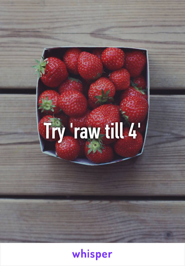 Try 'raw till 4'