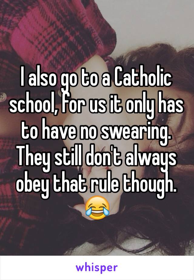 I also go to a Catholic school, for us it only has to have no swearing.  They still don't always obey that rule though.  😂