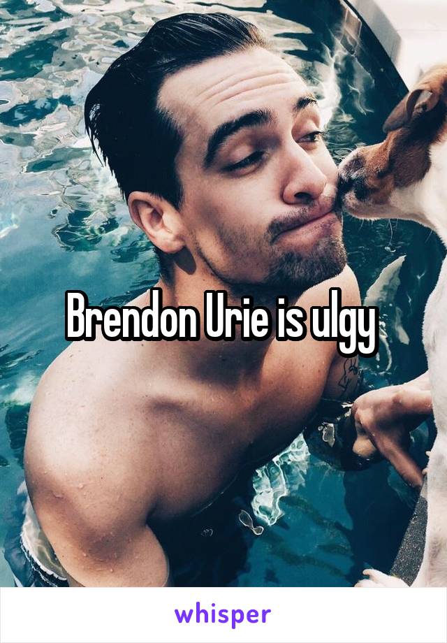 Brendon Urie is ulgy 