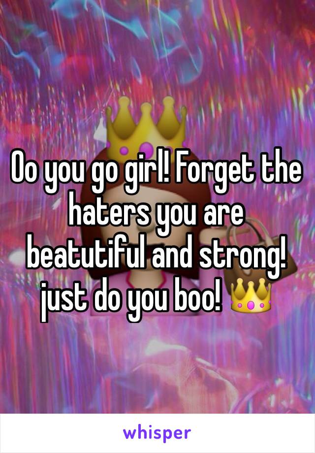 Oo you go girl! Forget the haters you are beatutiful and strong! just do you boo! 👑