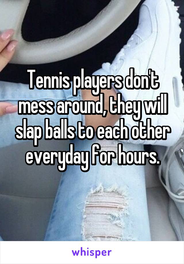 Tennis players don't mess around, they will slap balls to each other everyday for hours.
