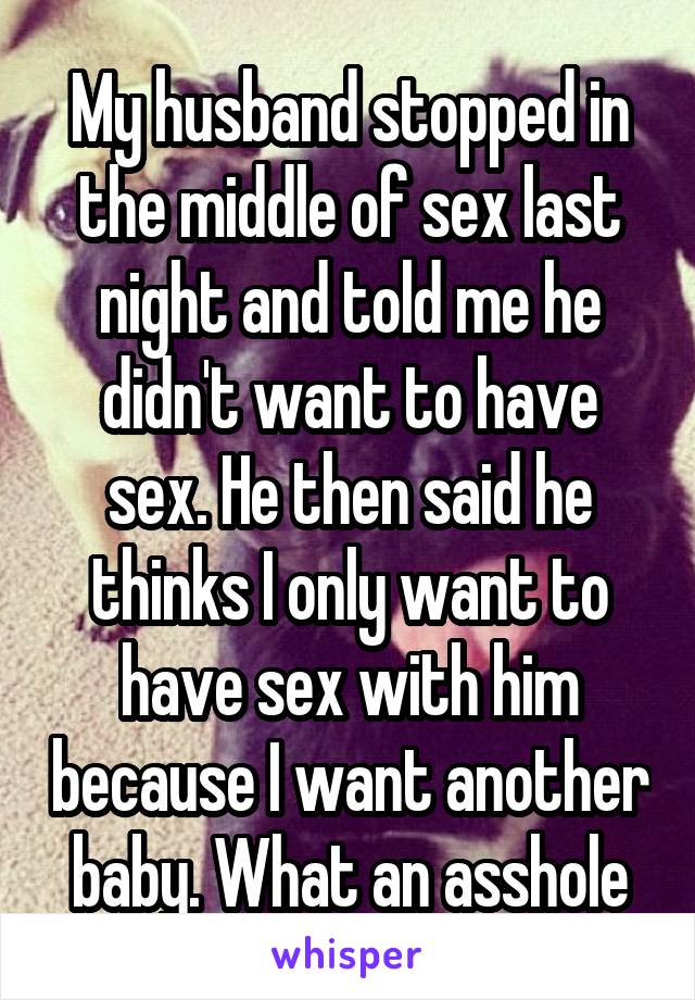 My husband stopped in the middle of sex last night and told me he didn't want to have sex. He then said he thinks I only want to have sex with him because I want another baby. What an asshole