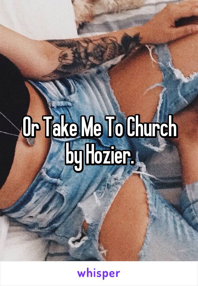 Or Take Me To Church by Hozier.