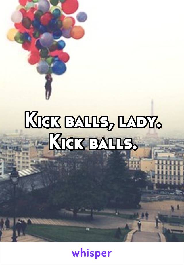 Kick balls, lady.
Kick balls.