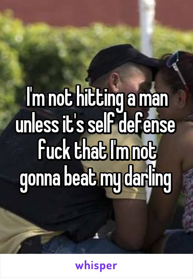 I'm not hitting a man unless it's self defense 
fuck that I'm not gonna beat my darling 