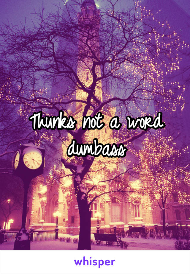 Thunks not a word dumbass