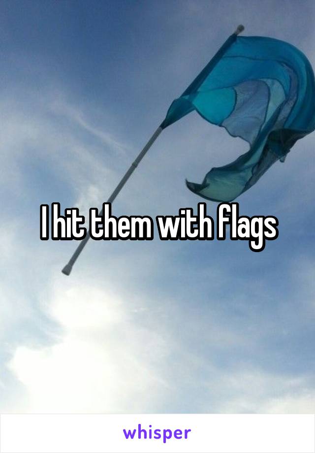 I hit them with flags