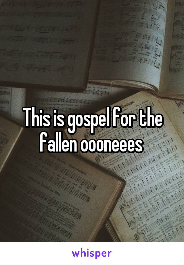 This is gospel for the fallen oooneees 