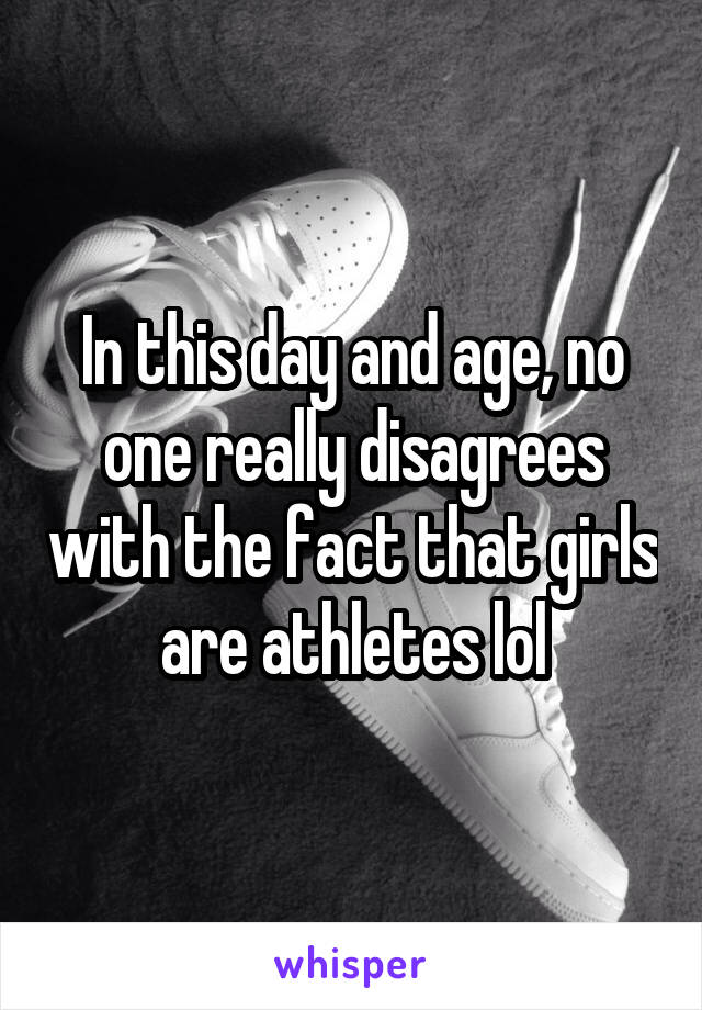 In this day and age, no one really disagrees with the fact that girls are athletes lol