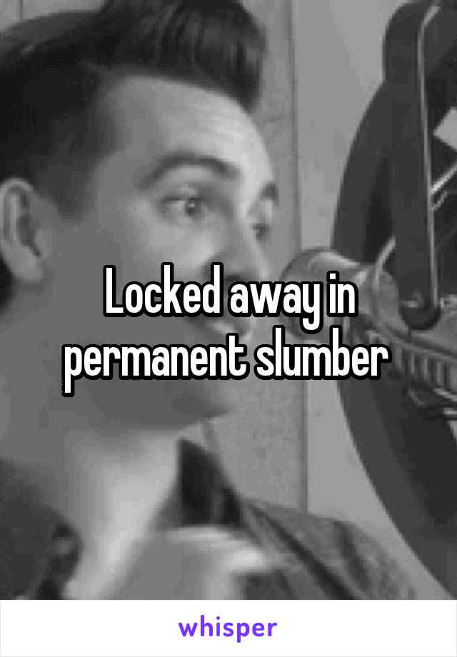 Locked away in permanent slumber 