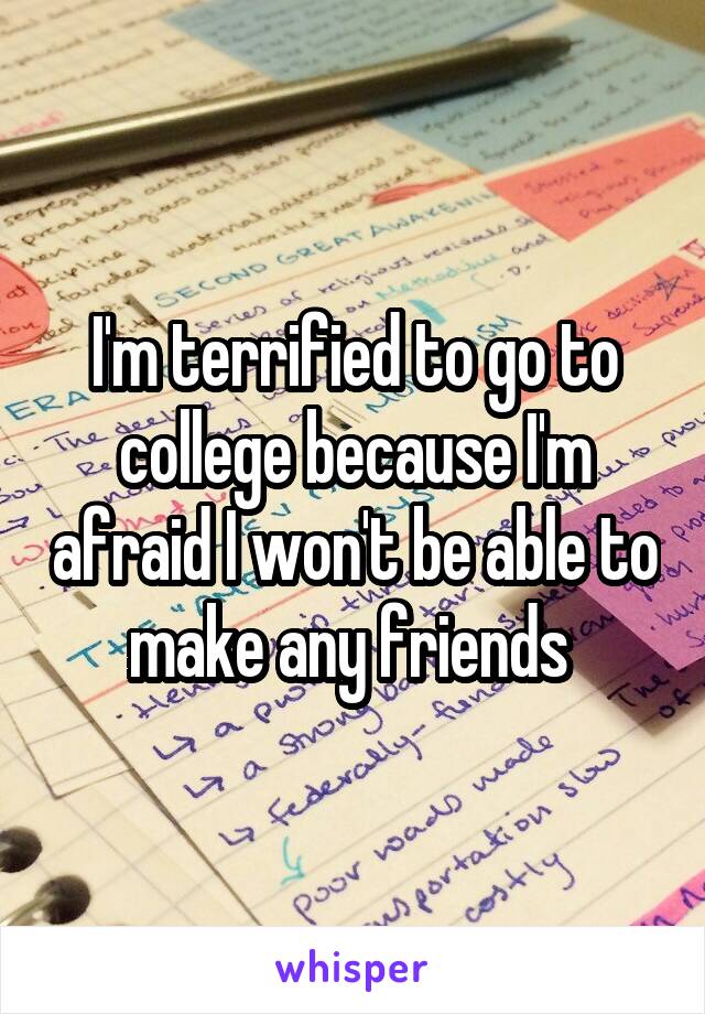 I'm terrified to go to college because I'm afraid I won't be able to make any friends 