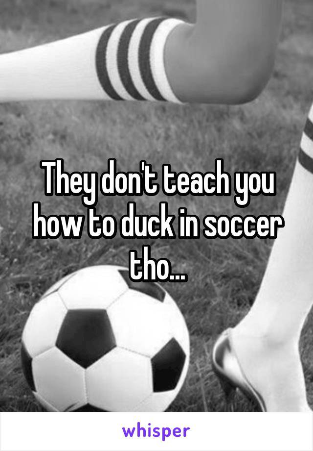 They don't teach you how to duck in soccer tho...