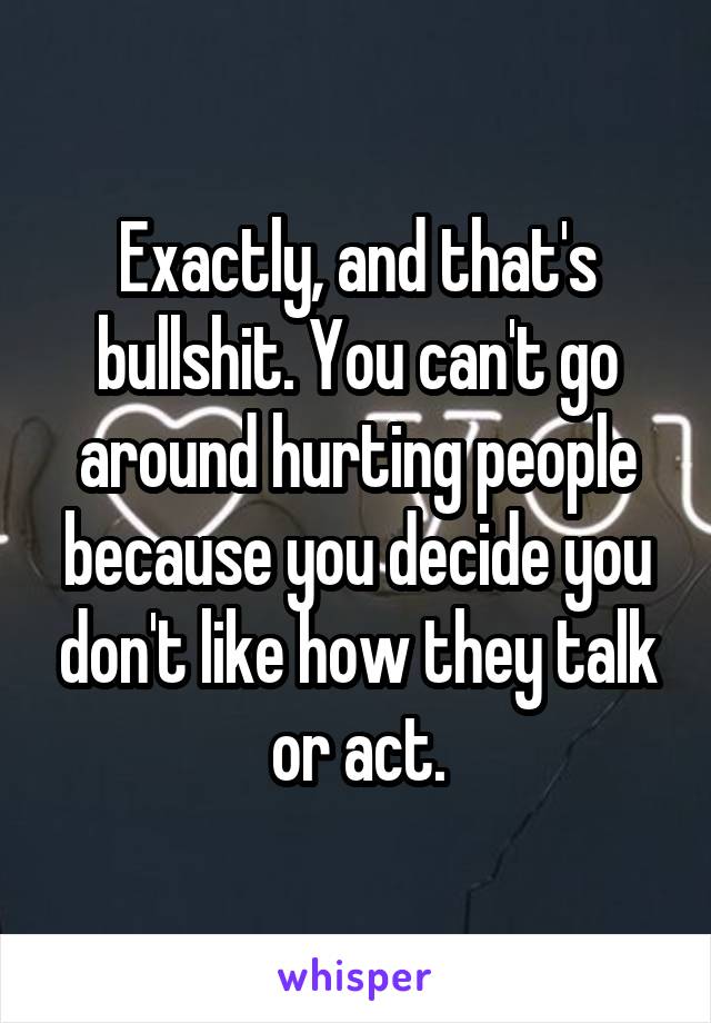 Exactly, and that's bullshit. You can't go around hurting people because you decide you don't like how they talk or act.