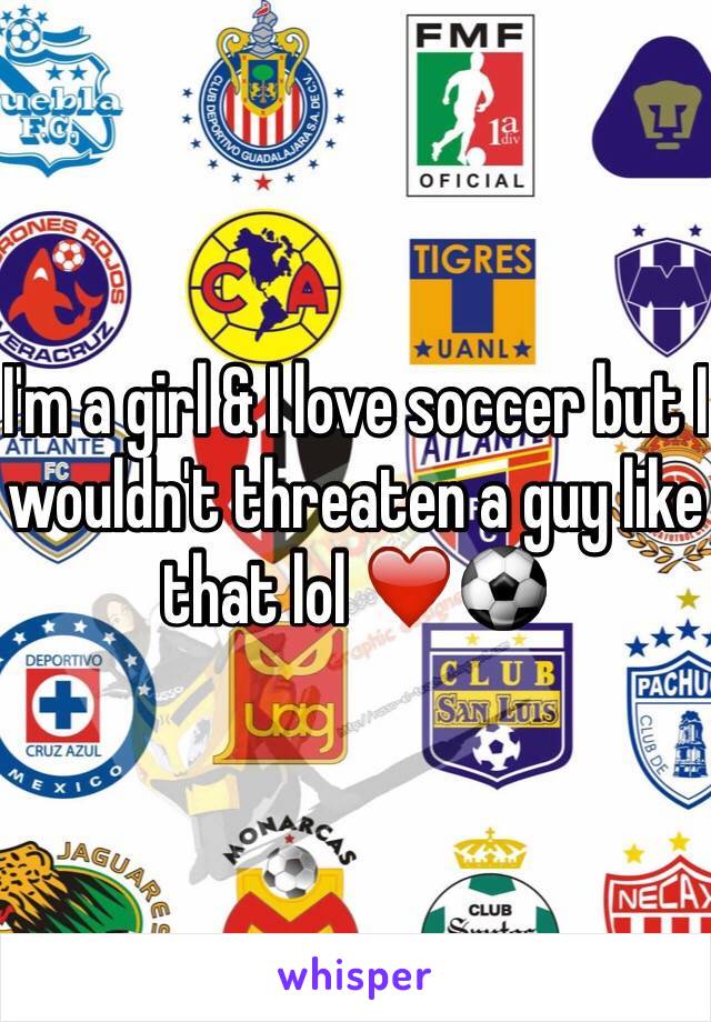 I'm a girl & I love soccer but I wouldn't threaten a guy like that lol ❤️⚽️