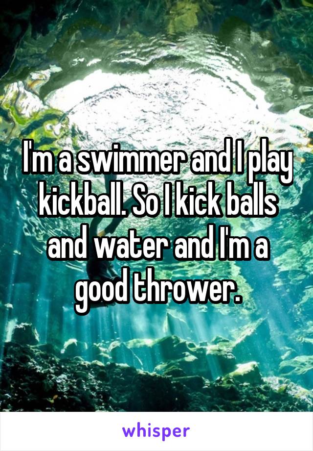 I'm a swimmer and I play kickball. So I kick balls and water and I'm a good thrower.