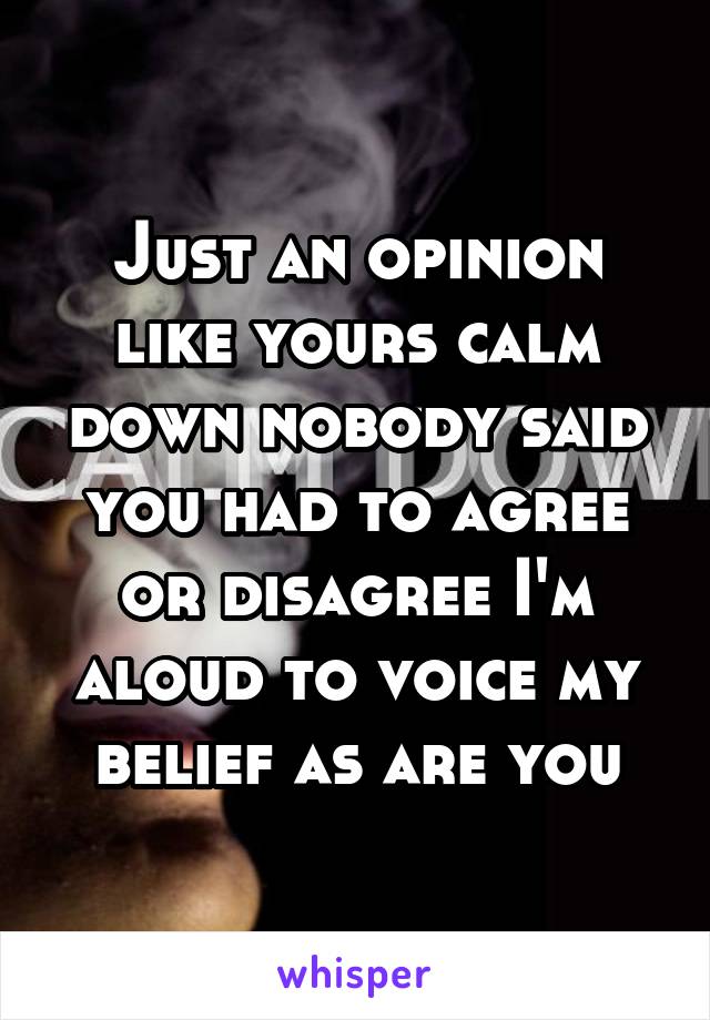 Just an opinion like yours calm down nobody said you had to agree or disagree I'm aloud to voice my belief as are you