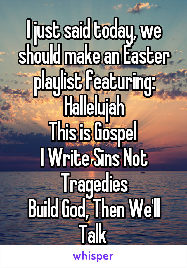 I just said today, we should make an Easter playlist featuring:
Hallelujah
This is Gospel 
I Write Sins Not Tragedies
Build God, Then We'll Talk 