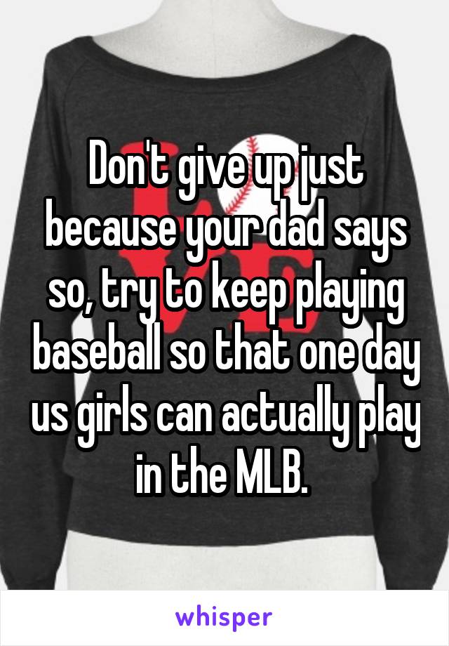 Don't give up just because your dad says so, try to keep playing baseball so that one day us girls can actually play in the MLB. 