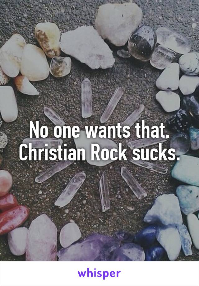 No one wants that.
Christian Rock sucks.