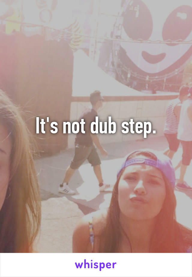 It's not dub step.
