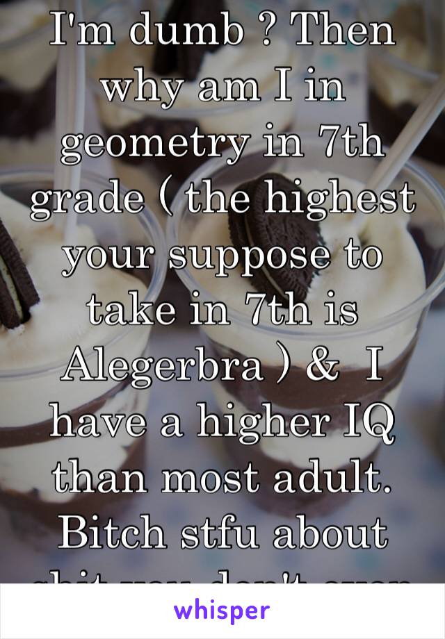 I'm dumb ? Then why am I in geometry in 7th grade ( the highest your suppose to take in 7th is Alegerbra ) &  I have a higher IQ than most adult. Bitch stfu about shit you don't even know about 😴🖕🏼