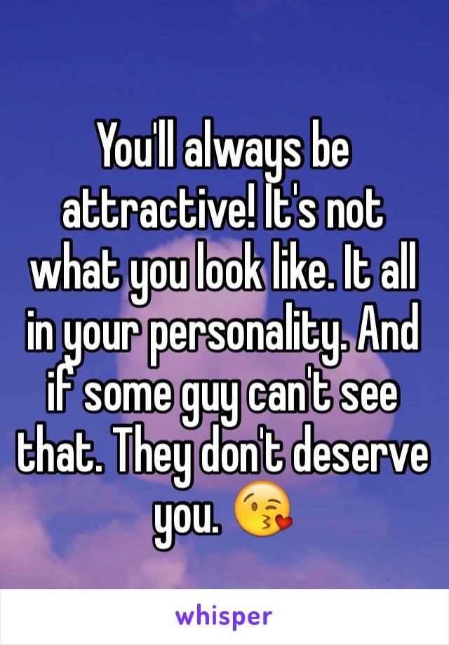 You'll always be attractive! It's not what you look like. It all in your personality. And if some guy can't see that. They don't deserve you. 😘