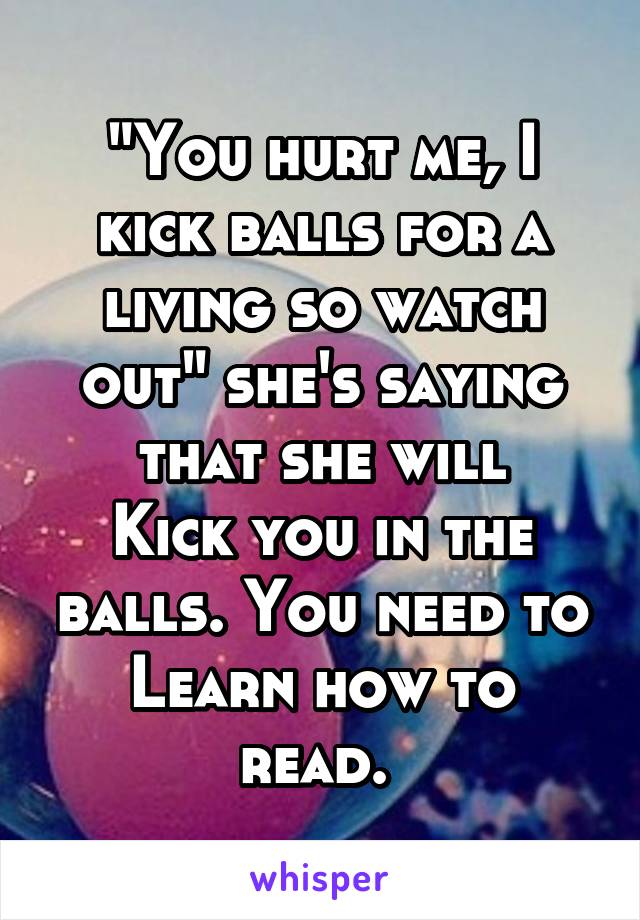 "You hurt me, I kick balls for a living so watch out" she's saying that she will
Kick you in the balls. You need to
Learn how to read. 