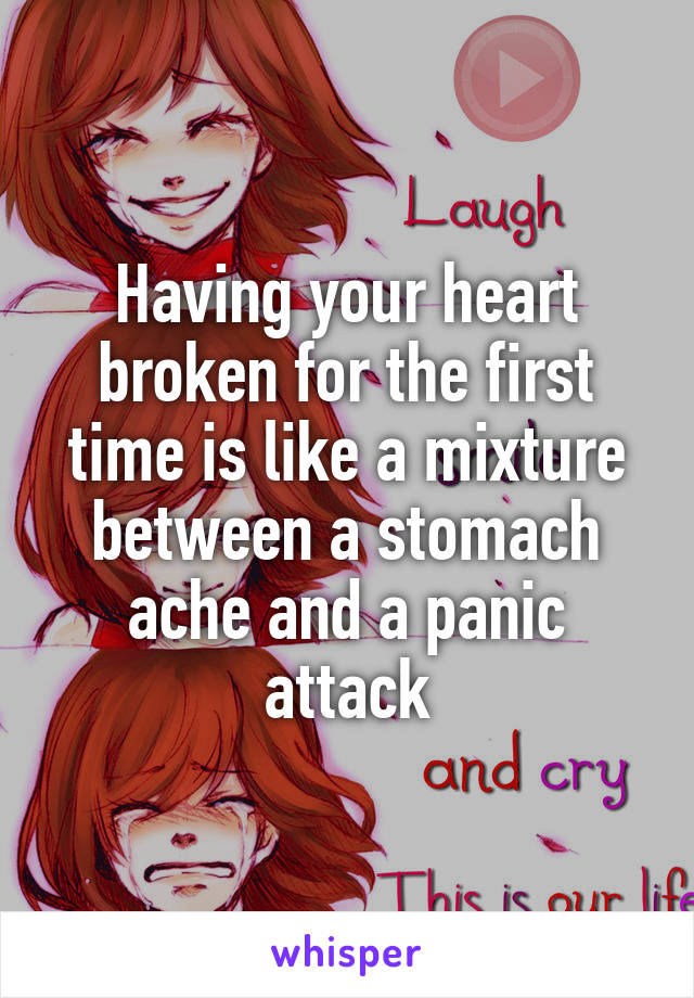 Having your heart broken for the first time is like a mixture between a stomach ache and a panic attack