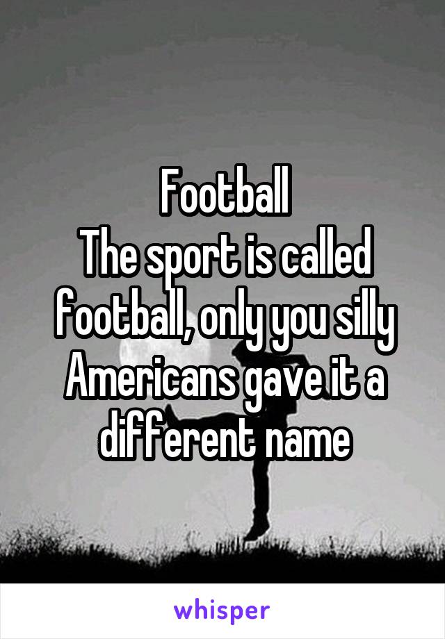 Football
The sport is called football, only you silly Americans gave it a different name