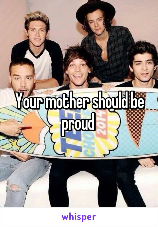 Your mother should be proud 