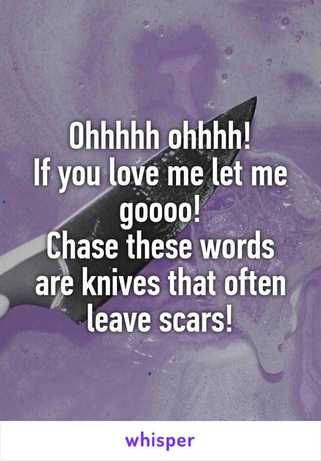 Ohhhhh ohhhh!
If you love me let me goooo!
Chase these words are knives that often leave scars!