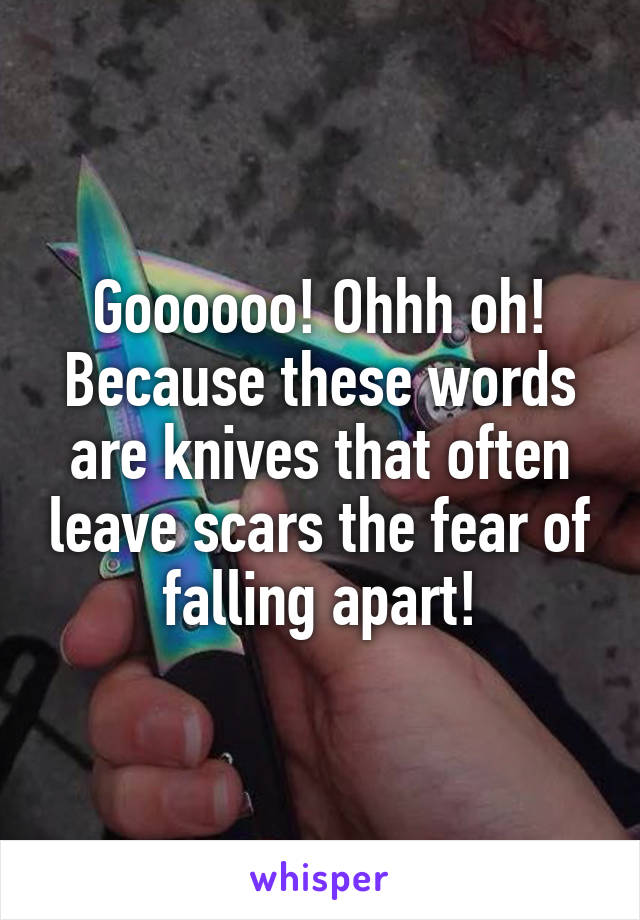 Goooooo! Ohhh oh!
Because these words are knives that often leave scars the fear of falling apart!