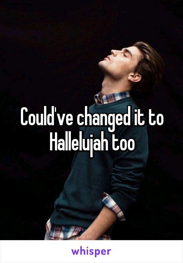 Could've changed it to Hallelujah too