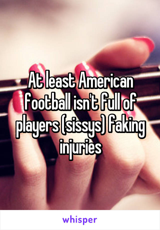 At least American football isn't full of players (sissys) faking injuries