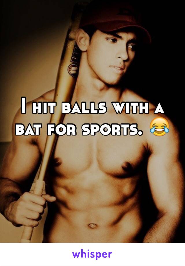 I hit balls with a bat for sports. 😂