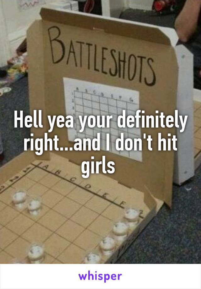 Hell yea your definitely right...and I don't hit girls 