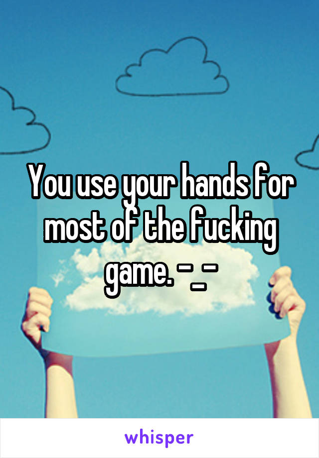 You use your hands for most of the fucking game. -_-