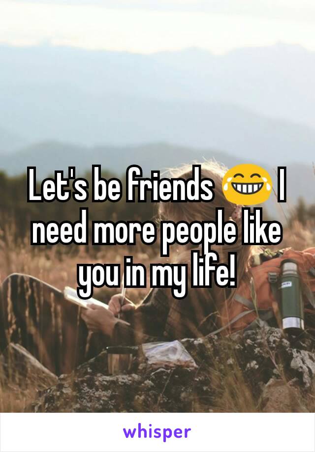 Let's be friends 😂 I need more people like you in my life!