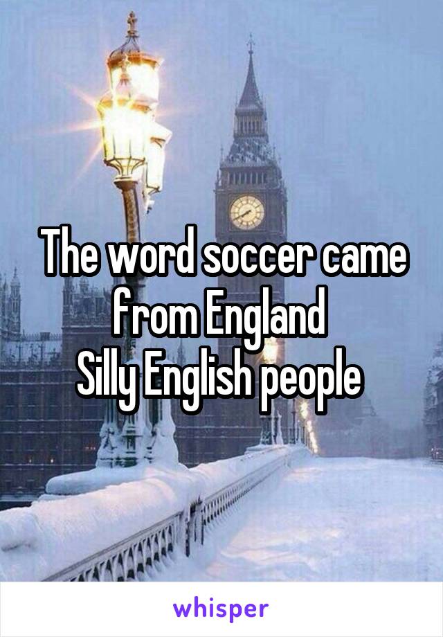 The word soccer came from England 
Silly English people 