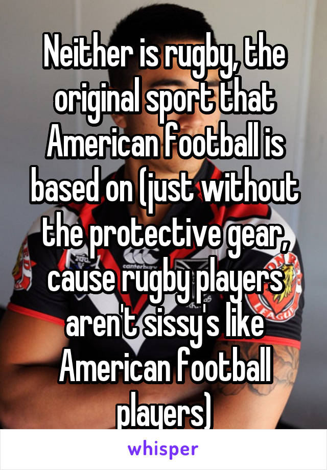 Neither is rugby, the original sport that American football is based on (just without the protective gear, cause rugby players aren't sissy's like American football players)