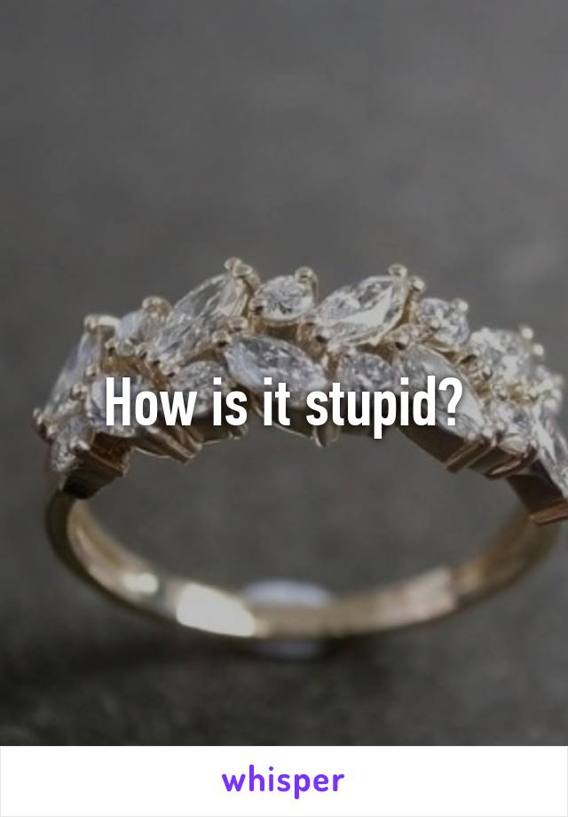 How is it stupid?