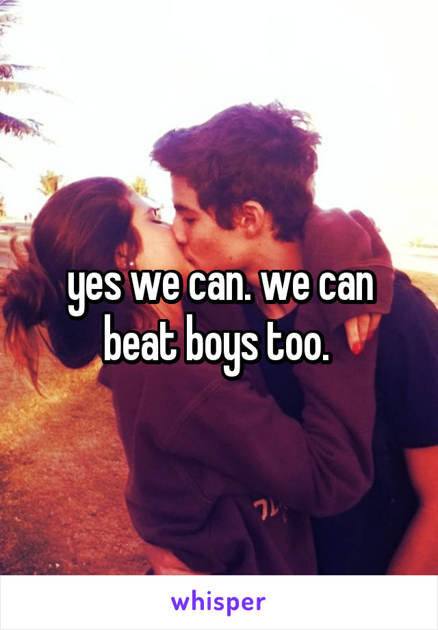 yes we can. we can beat boys too. 