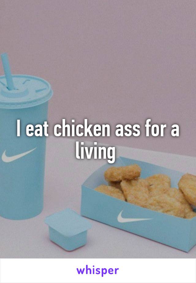 I eat chicken ass for a living 