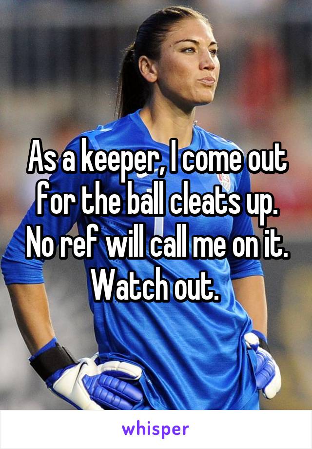 As a keeper, I come out for the ball cleats up. No ref will call me on it. Watch out. 