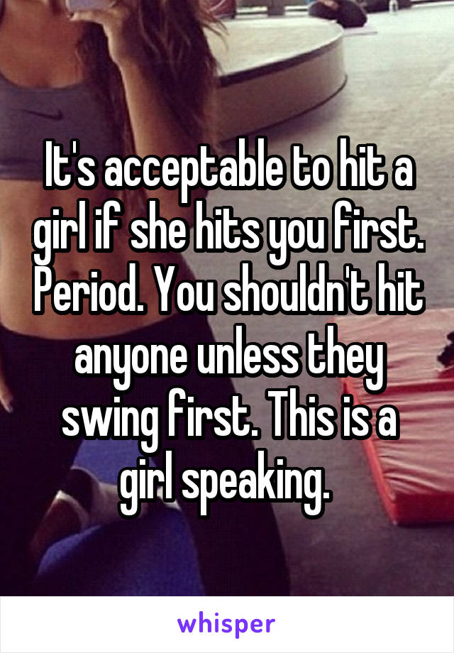 It's acceptable to hit a girl if she hits you first. Period. You shouldn't hit anyone unless they swing first. This is a girl speaking. 