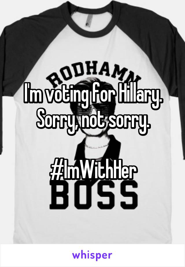 I'm voting for Hillary.
Sorry, not sorry.

#ImWithHer