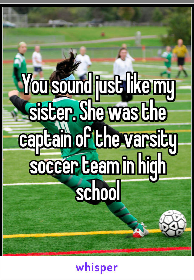 You sound just like my sister. She was the captain of the varsity soccer team in high school