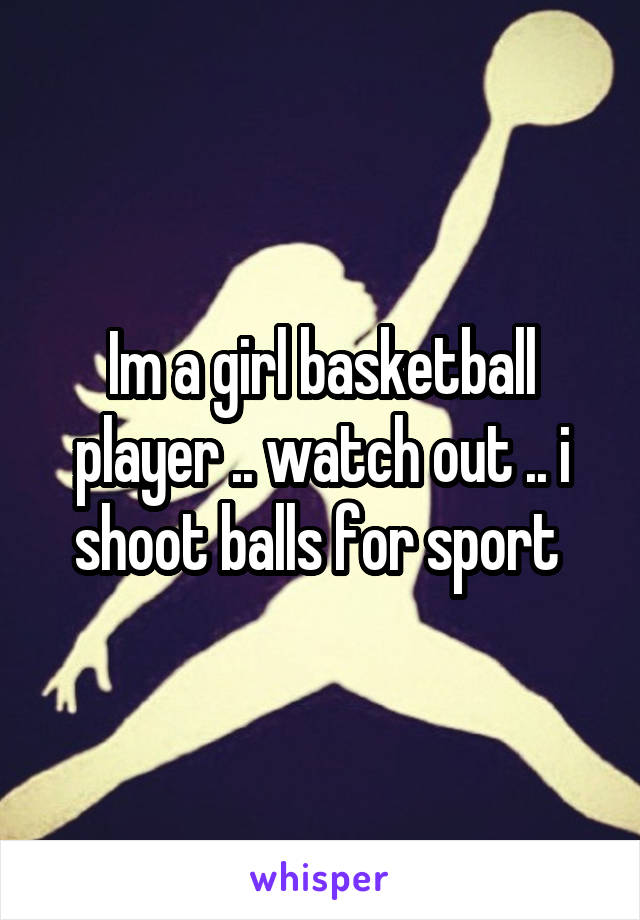 Im a girl basketball player .. watch out .. i shoot balls for sport 