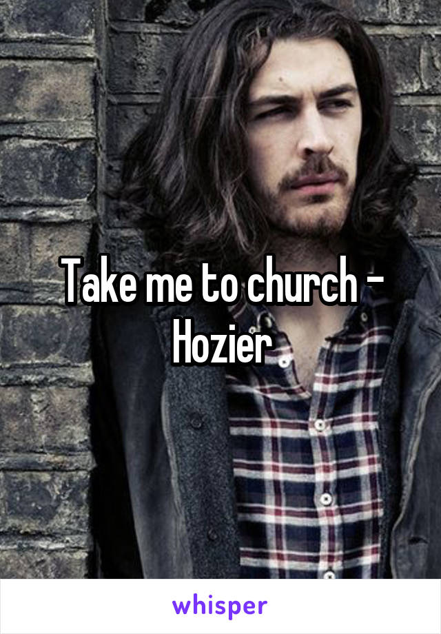 Take me to church - Hozier